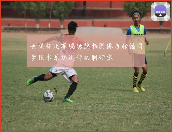 世俱杯比赛现场航拍图像与转播同步技术系统运行机制研究