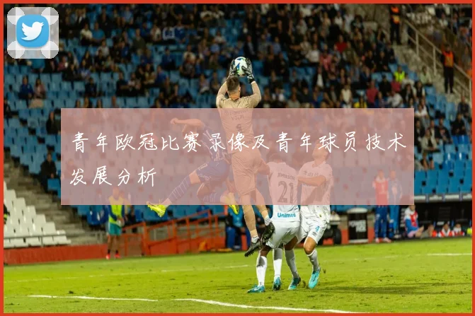 青年欧冠比赛录像及青年球员技术发展分析