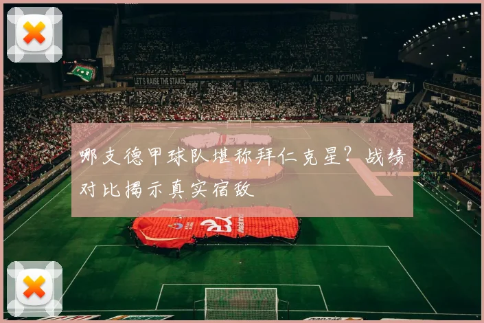 哪支德甲球队堪称拜仁克星？战绩对比揭示真实宿敌