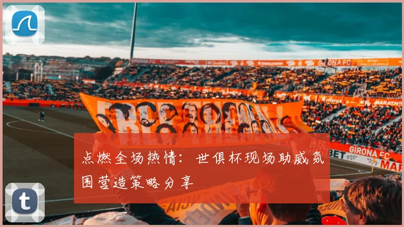 点燃全场热情：世俱杯现场助威氛围营造策略分享