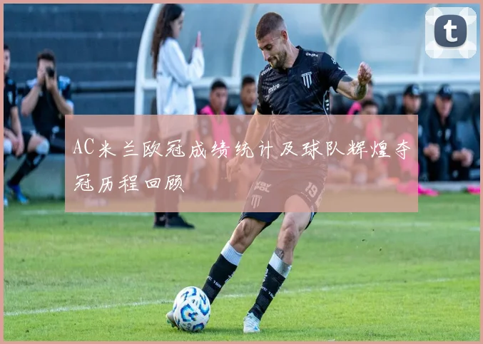 AC米兰欧冠成绩统计及球队辉煌夺冠历程回顾