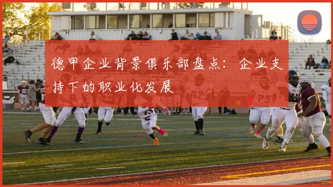 德甲企业背景俱乐部盘点：企业支持下的职业化发展