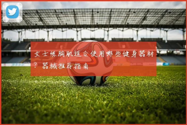 女士练胸肌适合使用哪些健身器材？器械推荐指南