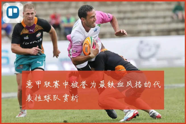 意甲联赛中被誉为最铁血风格的代表性球队赏析
