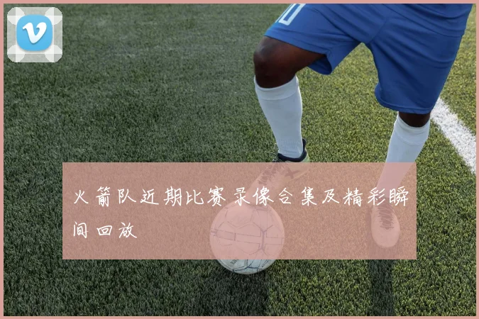 火箭队近期比赛录像合集及精彩瞬间回放