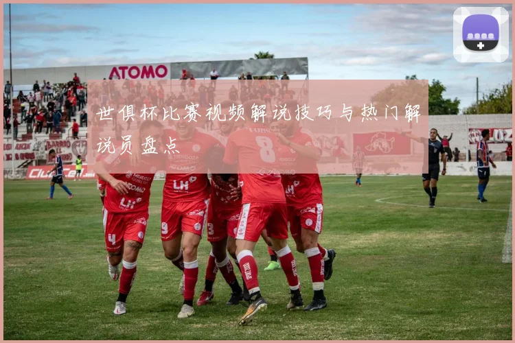 世俱杯比赛视频解说技巧与热门解说员盘点