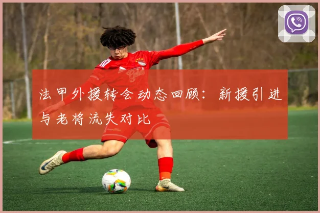 法甲外援转会动态回顾：新援引进与老将流失对比